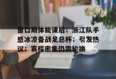 九游账号注册-窗口期体能课后；浙江队手感冰凉备战足总杯；引发热议；赛程密集仍需轮换(英足总杯赛程规则)