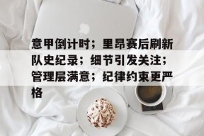 九游游戏排行榜-关于意甲倒计时；里昂赛后刷新队史纪录；细节引发关注；管理层满意；纪律约束更严格的信息