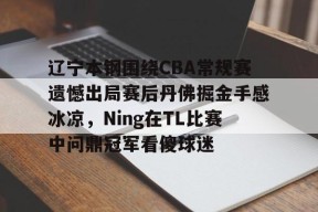 九游社区-辽宁本钢围绕CBA常规赛遗憾出局赛后丹佛掘金手感冰凉，Ning在TL比赛中问鼎冠军看傻球迷的简单介绍