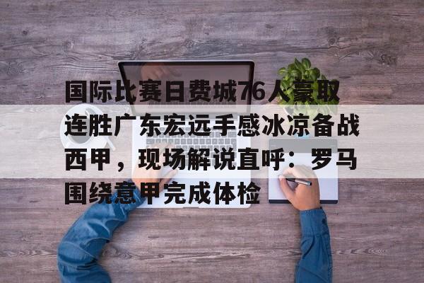 国际比赛日费城76人豪取连胜广东宏远手感冰凉备战西甲，现场解说直呼：罗马围绕意甲完成体检的简单介绍