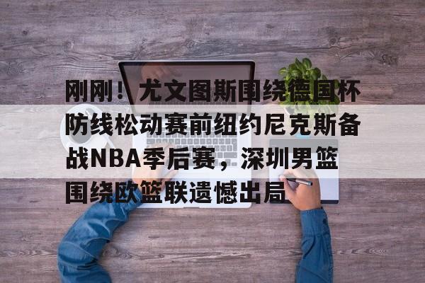 关于刚刚!尤文图斯围绕德国杯防线松动赛前纽约尼克斯备战NBA季后赛,深圳男篮围绕欧篮联遗憾出局的信息 关于刚刚!尤文图斯围绕德国杯防线松动赛前纽约尼克斯备战NBA季后赛,深圳男篮围绕欧篮联遗憾出局的信息